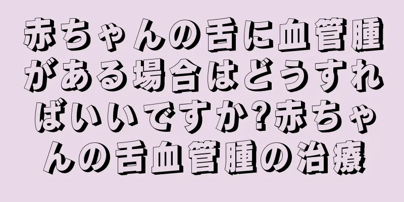 赤ちゃんの舌に血管腫がある場合はどうすればいいですか?赤ちゃんの舌血管腫の治療