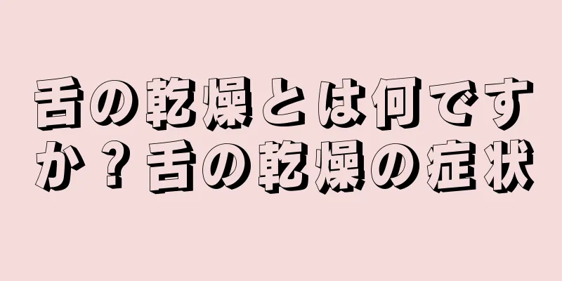 舌の乾燥とは何ですか？舌の乾燥の症状