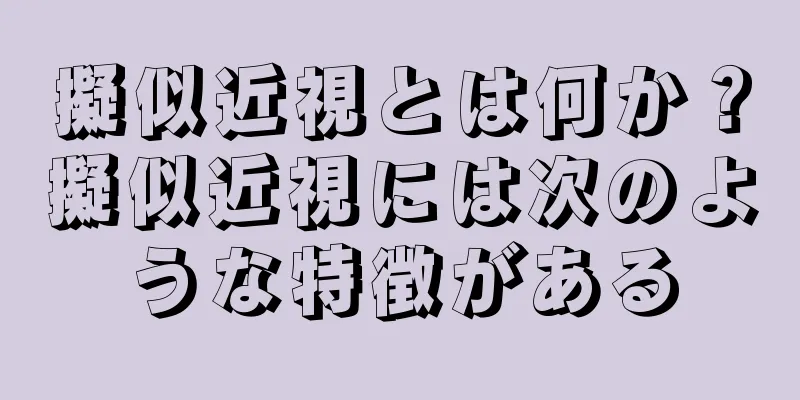 擬似近視とは何か？擬似近視には次のような特徴がある