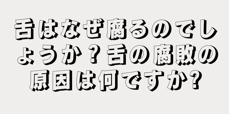 舌はなぜ腐るのでしょうか？舌の腐敗の原因は何ですか?