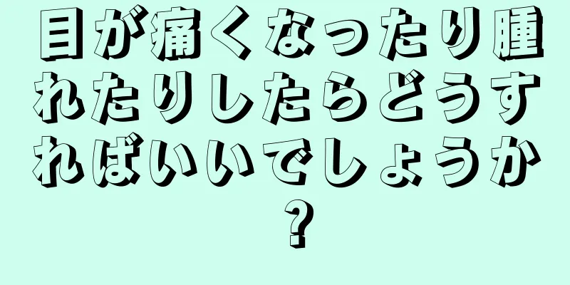 目が痛くなったり腫れたりしたらどうすればいいでしょうか？