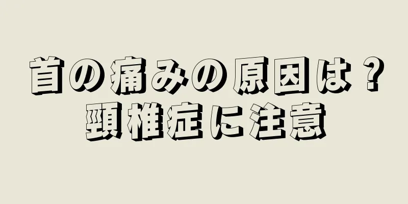 首の痛みの原因は？頸椎症に注意