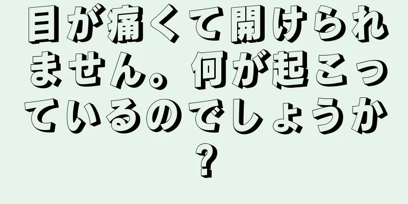 目が痛くて開けられません。何が起こっているのでしょうか?