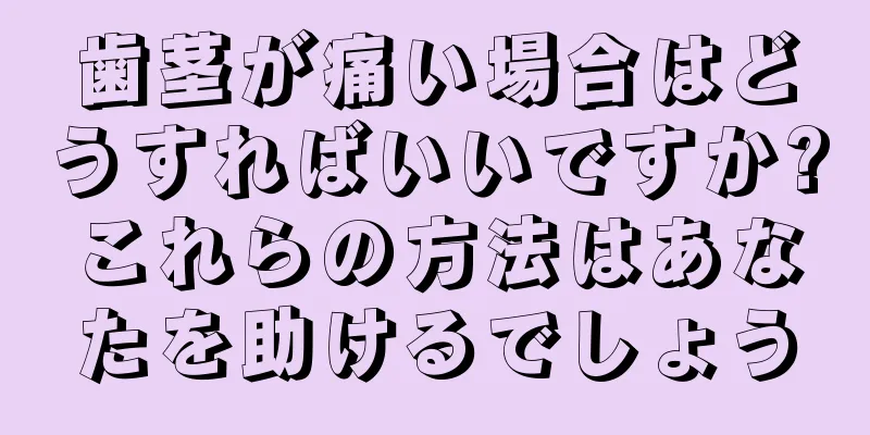 歯茎が痛い場合はどうすればいいですか?これらの方法はあなたを助けるでしょう