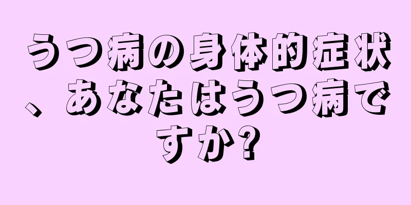 うつ病の身体的症状、あなたはうつ病ですか?