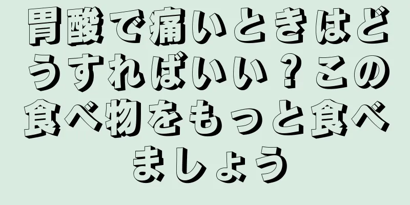 胃酸で痛いときはどうすればいい？この食べ物をもっと食べましょう