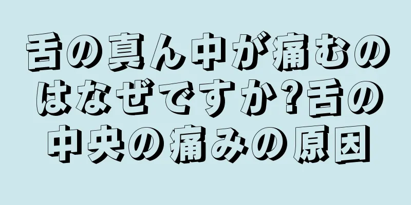 舌の真ん中が痛むのはなぜですか?舌の中央の痛みの原因