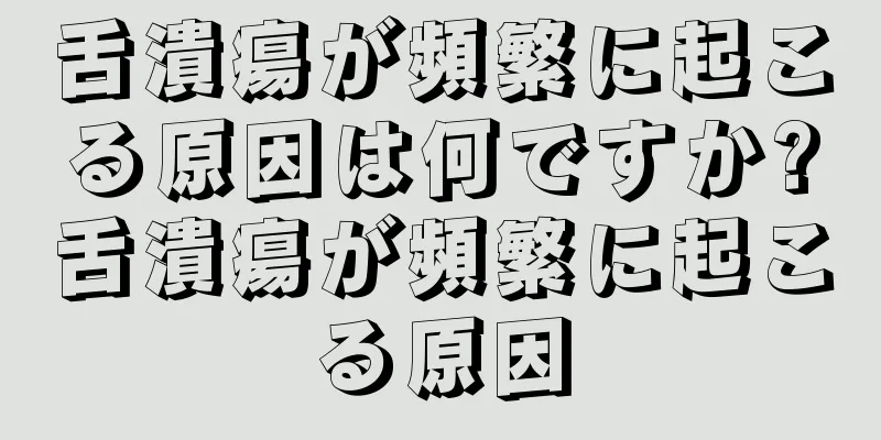 舌潰瘍が頻繁に起こる原因は何ですか?舌潰瘍が頻繁に起こる原因