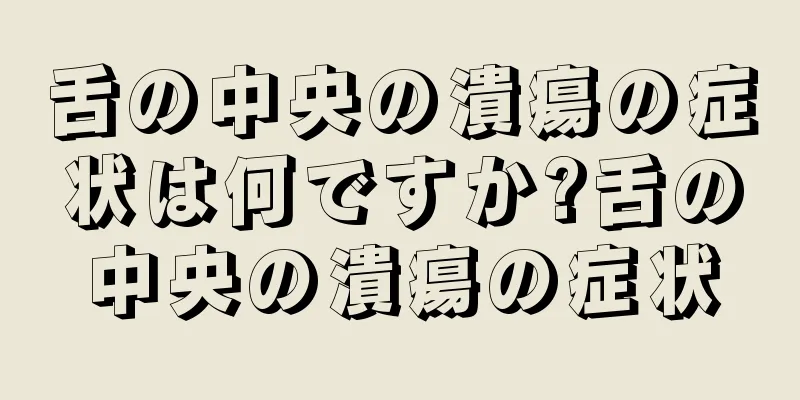 舌の中央の潰瘍の症状は何ですか?舌の中央の潰瘍の症状