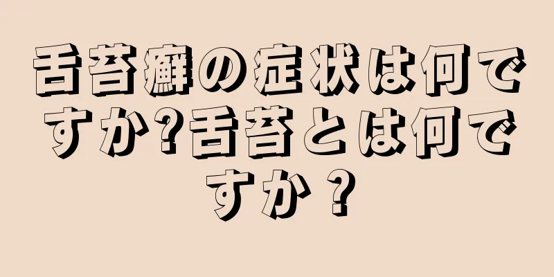 舌苔癬の症状は何ですか?舌苔とは何ですか？