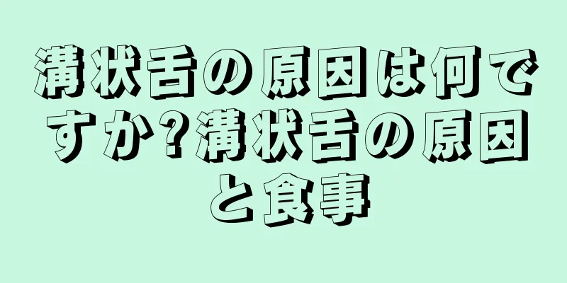 溝状舌の原因は何ですか?溝状舌の原因と食事