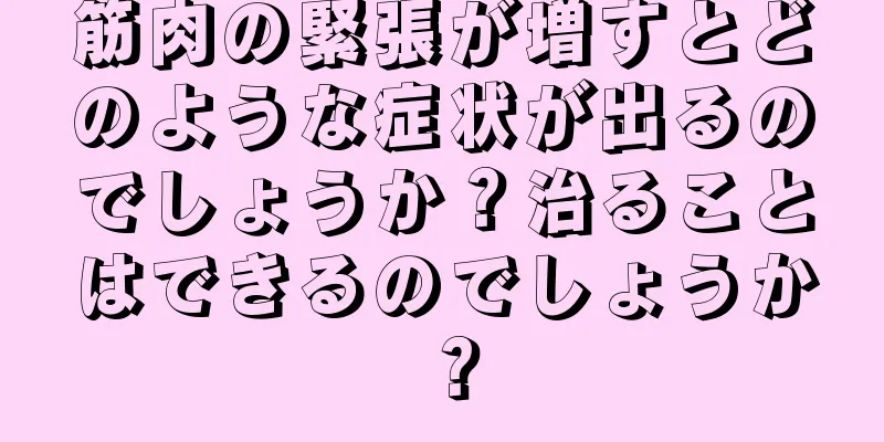 筋肉の緊張が増すとどのような症状が出るのでしょうか？治ることはできるのでしょうか？