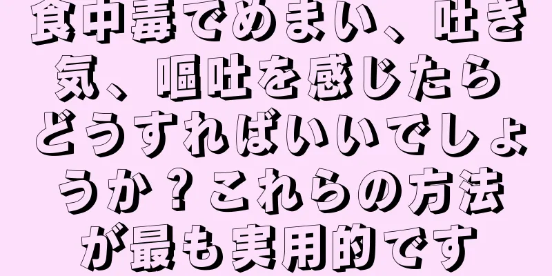 食中毒でめまい、吐き気、嘔吐を感じたらどうすればいいでしょうか？これらの方法が最も実用的です