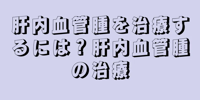 肝内血管腫を治療するには？肝内血管腫の治療