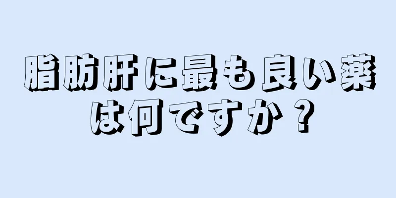 脂肪肝に最も良い薬は何ですか？