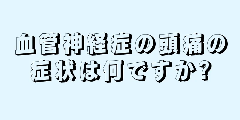 血管神経症の頭痛の症状は何ですか?