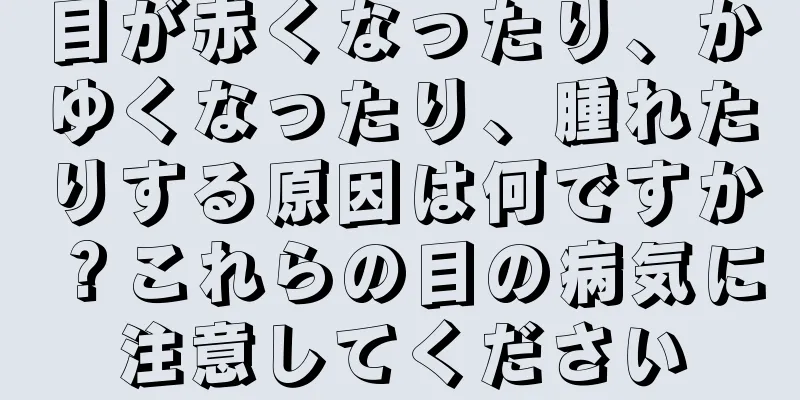 目が赤くなったり、かゆくなったり、腫れたりする原因は何ですか？これらの目の病気に注意してください