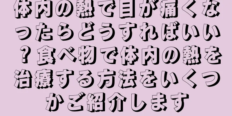 体内の熱で目が痛くなったらどうすればいい？食べ物で体内の熱を治療する方法をいくつかご紹介します