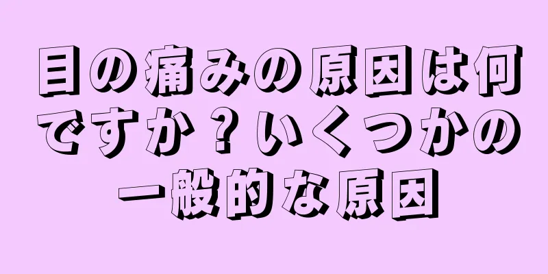 目の痛みの原因は何ですか？いくつかの一般的な原因