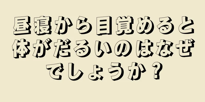 昼寝から目覚めると体がだるいのはなぜでしょうか？