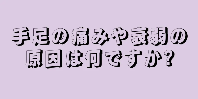 手足の痛みや衰弱の原因は何ですか?