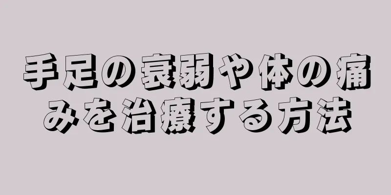 手足の衰弱や体の痛みを治療する方法