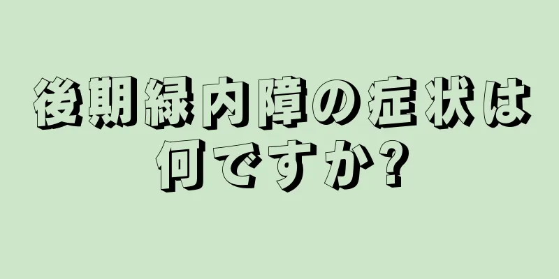 後期緑内障の症状は何ですか?