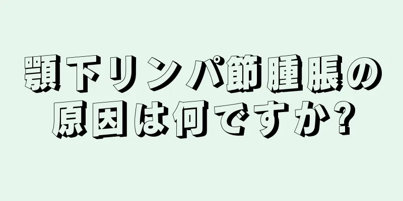 顎下リンパ節腫脹の原因は何ですか?