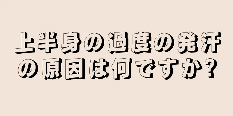 上半身の過度の発汗の原因は何ですか?