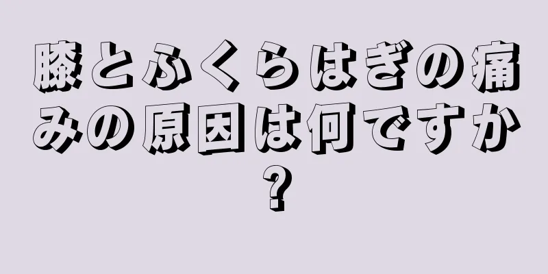 膝とふくらはぎの痛みの原因は何ですか?