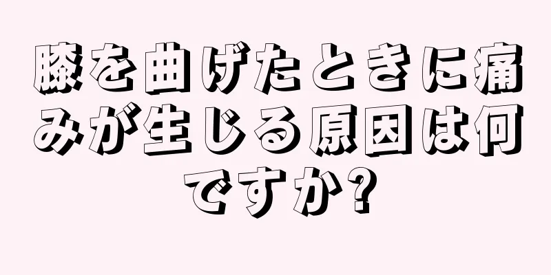 膝を曲げたときに痛みが生じる原因は何ですか?