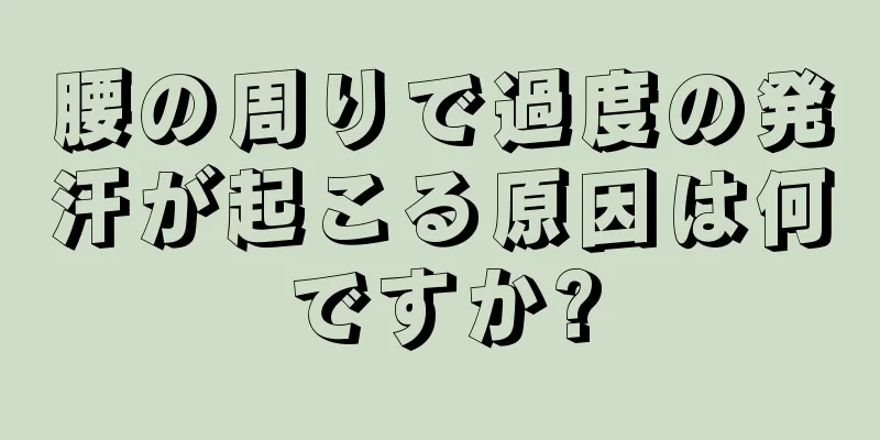 腰の周りで過度の発汗が起こる原因は何ですか?