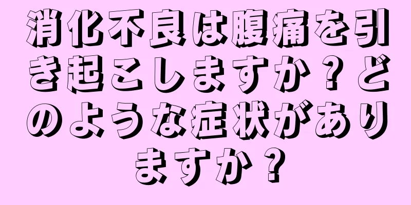 消化不良は腹痛を引き起こしますか？どのような症状がありますか？