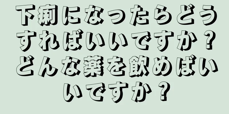 下痢になったらどうすればいいですか？どんな薬を飲めばいいですか？