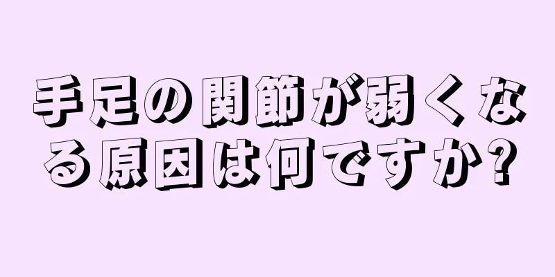 手足の関節が弱くなる原因は何ですか?