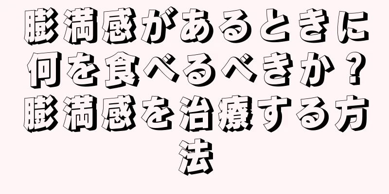 膨満感があるときに何を食べるべきか？膨満感を治療する方法