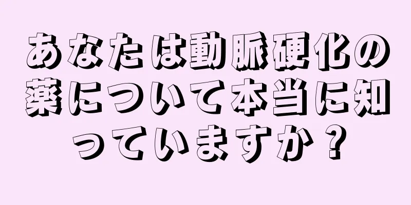 あなたは動脈硬化の薬について本当に知っていますか？