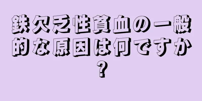 鉄欠乏性貧血の一般的な原因は何ですか?