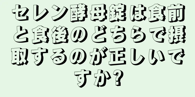 セレン酵母錠は食前と食後のどちらで摂取するのが正しいですか?