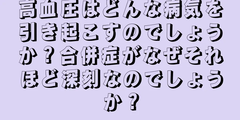 高血圧はどんな病気を引き起こすのでしょうか？合併症がなぜそれほど深刻なのでしょうか？