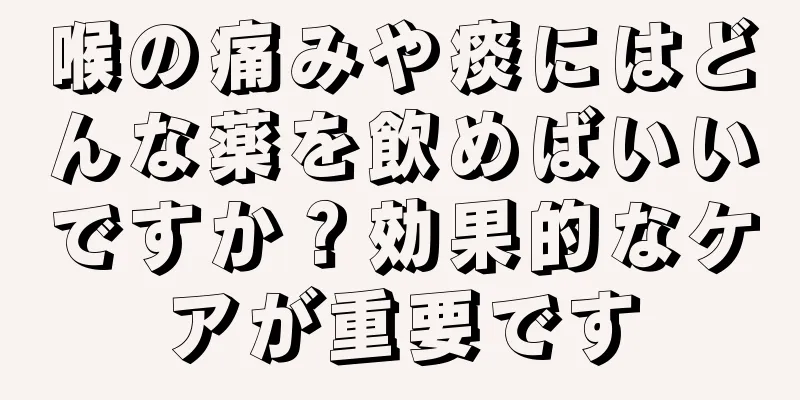 喉の痛みや痰にはどんな薬を飲めばいいですか？効果的なケアが重要です