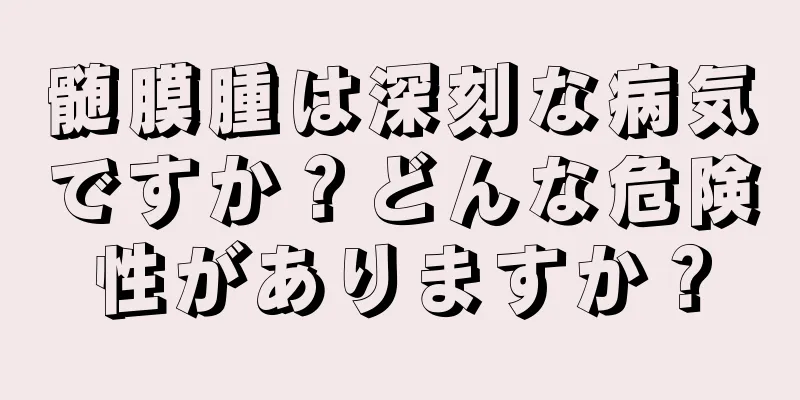 髄膜腫は深刻な病気ですか？どんな危険性がありますか？