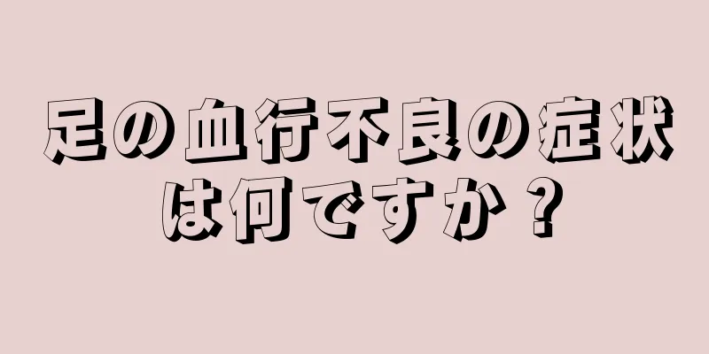 足の血行不良の症状は何ですか？