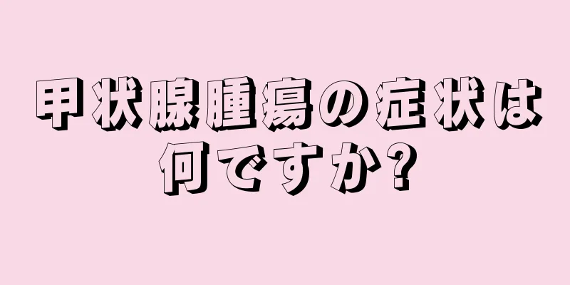 甲状腺腫瘍の症状は何ですか?