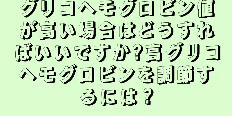 グリコヘモグロビン値が高い場合はどうすればいいですか?高グリコヘモグロビンを調節するには？