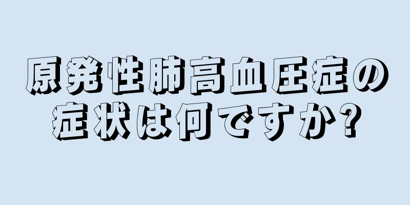 原発性肺高血圧症の症状は何ですか?