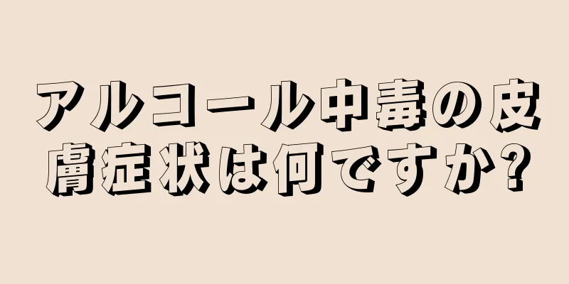 アルコール中毒の皮膚症状は何ですか?