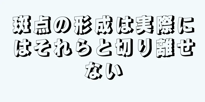 斑点の形成は実際にはそれらと切り離せない