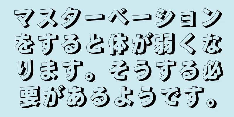 マスターベーションをすると体が弱くなります。そうする必要があるようです。