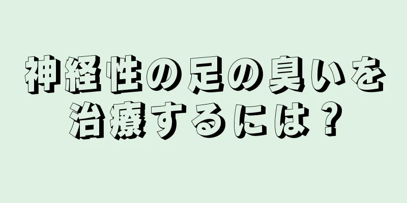 神経性の足の臭いを治療するには？